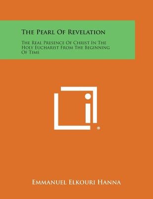 The Pearl of Revelation: The Real Presence of Christ in the Holy Eucharist from the Beginning of Time by Hanna, Emmanuel Elkouri