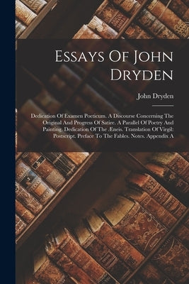 Essays Of John Dryden: Dedication Of Examen Poeticum. A Discourse Concerning The Original And Progress Of Satire. A Parallel Of Poetry And Pa by Dryden, John
