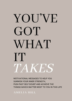 You've Got What It Takes: Motivational messages to help you summon your inner strength, push past self doubt and achieve the things that matter by Hill, Amelia