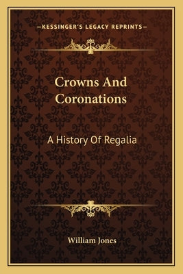 Crowns And Coronations: A History Of Regalia by Jones, William