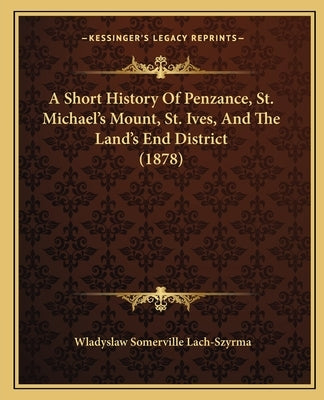 A Short History Of Penzance, St. Michael's Mount, St. Ives, And The Land's End District (1878) by Lach-Szyrma, Wladyslaw Somerville