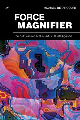 Force Magnifier: The Cultural Impacts of Artificial Intelligence by Betancourt, Michael