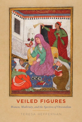 Veiled Figures: Women, Modernity, and the Spectres of Orientalism by Heffernan, Teresa