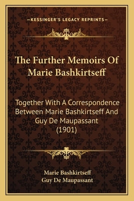 The Further Memoirs Of Marie Bashkirtseff: Together With A Correspondence Between Marie Bashkirtseff And Guy De Maupassant (1901) by Bashkirtseff, Marie
