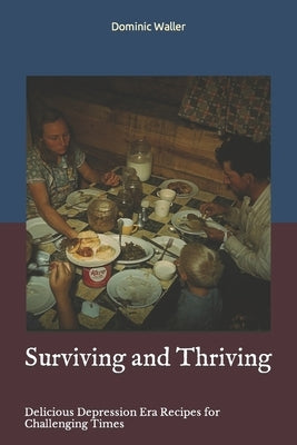 Surviving and Thriving: Delicious Depression Era Recipes for Challenging Times by Waller, Dominic