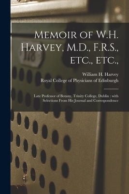 Memoir of W.H. Harvey, M.D., F.R.S., Etc., Etc.,: Late Professor of Botany, Trinity College, Dublin: With Selections From His Journal and Corresponden by Harvey, William H. (William Henry) 1.
