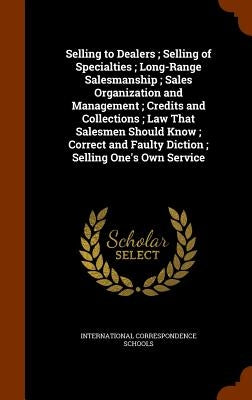 Selling to Dealers; Selling of Specialties; Long-Range Salesmanship; Sales Organization and Management; Credits and Collections; Law That Salesmen Sho by International Correspondence Schools