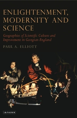 Enlightenment, Modernity and Science: Geographies of Scientific Culture and Improvement in Georgian England by Elliot, Paul A.