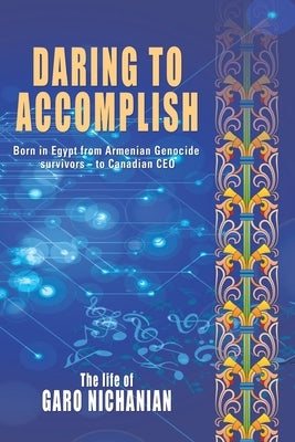 Daring to Accomplish: Born in Egypt From Armenian Genocide Survivors - to Canadian CEO by Nichanian, Garo