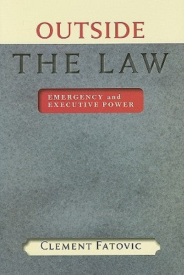 Outside the Law: Emergency and Executive Power by Fatovic, Clement