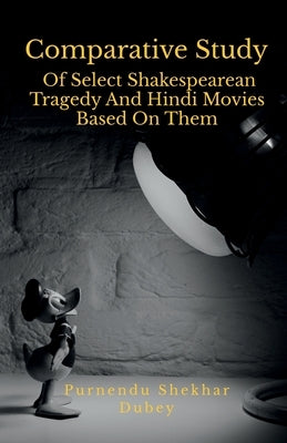 Comparative Study Of Select Shakespearean Tragedy And Hindi Movies Based On Them by Shekhar, Purnendu