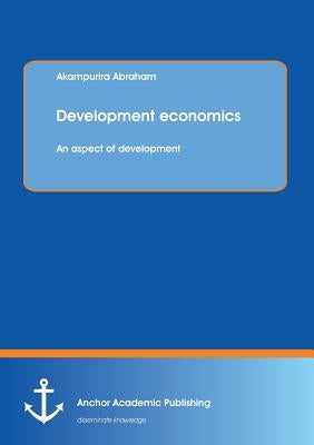 Development economics: An aspect of development by Abraham, Akampurira