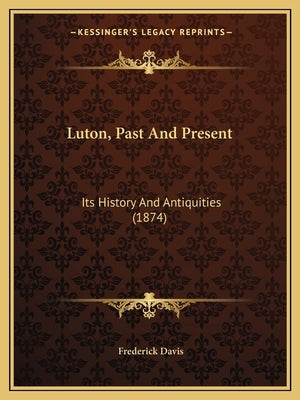 Luton, Past And Present: Its History And Antiquities (1874) by Davis, Frederick