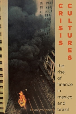 Crisis Cultures: The Rise of Finance in Mexico and Brazil by Whitener, Brian S.