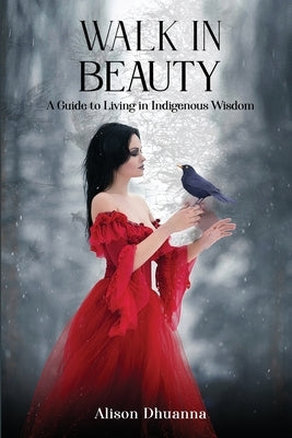 Walk in Beauty: A Guide to Living in Indigenous Wisdom by Dhuanna, Alison