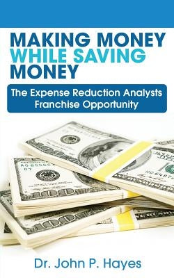 Making Money While Saving Money: The Expense Reduction Analysts Franchise Opportunity by Hayes, Dr John P.
