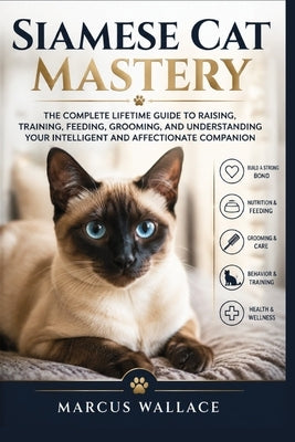 Siamese Cat Mastery: The Complete Lifetime Guide to Raising, Training, Feeding, Grooming, and Understanding Your Intelligent and Affectionate Companio by Wallace, Marcus