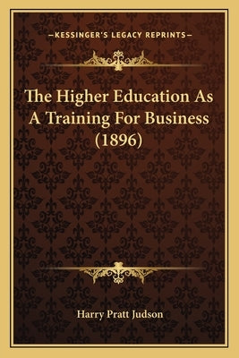 The Higher Education As A Training For Business (1896) by Judson, Harry Pratt