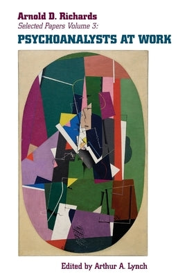 Psychoanalysts at Work: More Selected Papers of Arnold D. Richards, Volume 3 by Richards, Arnold D.