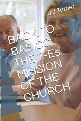 Back to Basics: THE 7-Es MISSION OF THE CHURCH by Turner, J. J.