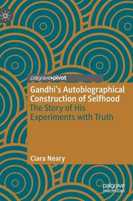 Gandhi's Autobiographical Construction of Selfhood: The Story of His Experiments with Truth by Neary, Clara