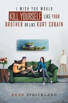 I Wish You Would Kill Yourself Like Your Brother or Like Kurt Cobain by Strickland, Dean