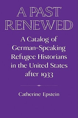 A Past Renewed: A Catalog of German-Speaking Refugee Historians in the United States After 1933 by Epstein, Catherine