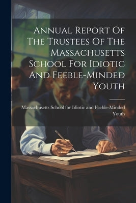 Annual Report Of The Trustees Of The Massachusetts School For Idiotic And Feeble-minded Youth by Massachusetts School for Idiotic and