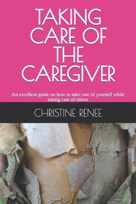 Taking Care of the Caregiver: An excellent guide on how to take care of yourself while taking care of others by Renee, Christine
