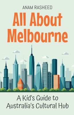 All About Melbourne: A Kid's Guide to Australia's Cultural Hub by Rasheed, Anam