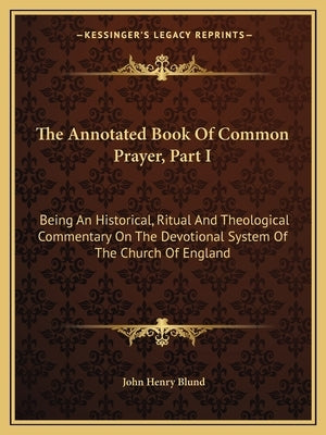The Annotated Book Of Common Prayer, Part I: Being An Historical, Ritual And Theological Commentary On The Devotional System Of The Church Of England by Blund, John Henry