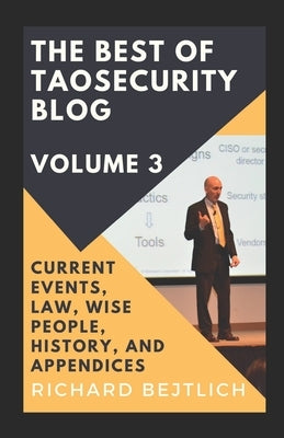 The Best of TaoSecurity Blog, Volume 3: Current Events, Law, Wise People, History, and Appendices by Bejtlich, Richard
