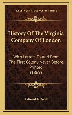 History Of The Virginia Company Of London: With Letters To And From The First Colony Never Before Printed (1869) by Neill, Edward D.