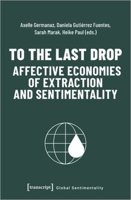 To the Last Drop - Affective Economies of Extraction and Sentimentality by