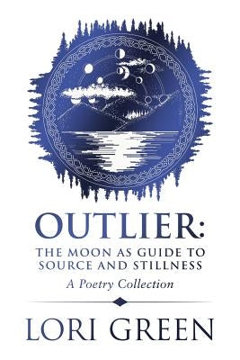 Outlier: the Moon as Guide to Source and Stillness: A Poetry Collection by Green, Lori