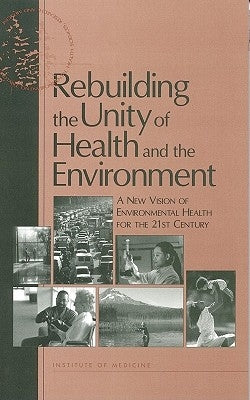 Rebuilding the Unity of Health and the Environment: A New Vision of Environmental Health for the 21st Century by Institute of Medicine
