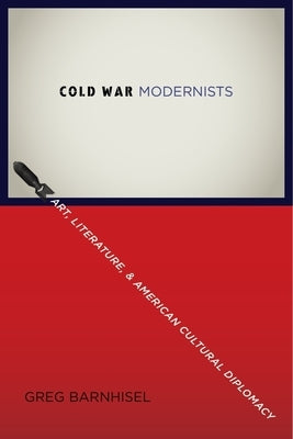 Cold War Modernists: Art, Literature, and American Cultural Diplomacy by Barnhisel, Greg
