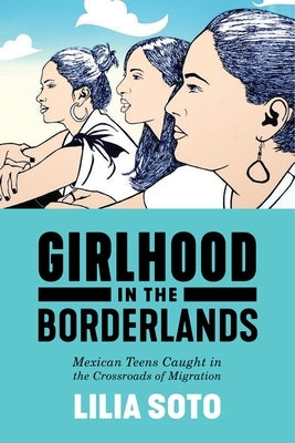 Girlhood in the Borderlands: Mexican Teens Caught in the Crossroads of Migration by Soto, Lilia