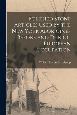 Polished Stone Articles Used by the New York Aborigines Before and During European Occupation by Beauchamp, William Martin
