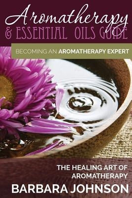 Aromatherapy & Essential Oils Guide: Becoming an Aromatherapy Expert: The Healing Art of Aromatherapy by Johnson, Barbara