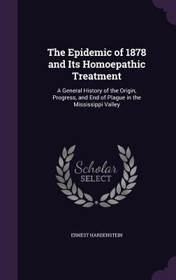 The Epidemic of 1878 and Its Homoepathic Treatment: A General History of the Origin, Progress, and End of Plague in the Mississippi Valley by Hardenstein, Ernest