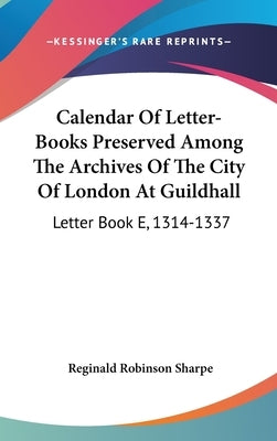 Calendar Of Letter-Books Preserved Among The Archives Of The City Of London At Guildhall: Letter Book E, 1314-1337 by Sharpe, Reginald Robinson
