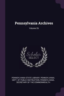 Pennsylvania Archives; Volume 26 by Pennsylvania State Library