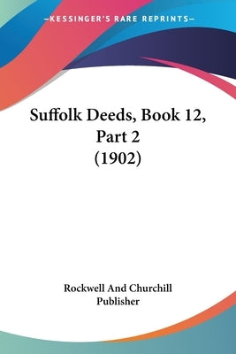 Suffolk Deeds, Book 12, Part 2 (1902) by Rockwell and Churchill Publisher