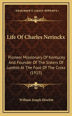 Life Of Charles Nerinckx: Pioneer Missionary Of Kentucky And Founder Of The Sisters Of Loretto At The Foot Of The Cross (1915) by Howlett, William Joseph