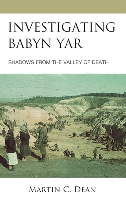 Investigating Babyn Yar: Shadows from the Valley of Death by Dean, Martin C.