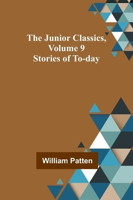 The Junior Classics, Volume 9: Stories of To-day by Patten, William