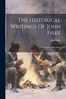 The Historical Writings Of John Fiske: The American Revolution by Fiske, John