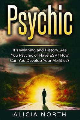 Psychic: Its Meaning and History. Are You Psychic Or Have ESP? How can You develop Your Abilities? by North, Alicia