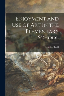 Enjoyment and Use of Art in the Elementary School by Todd, Jessie M. (Jessie Mabel)